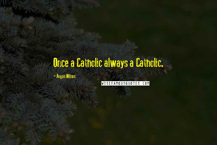 Angus Wilson Quotes: Once a Catholic always a Catholic.