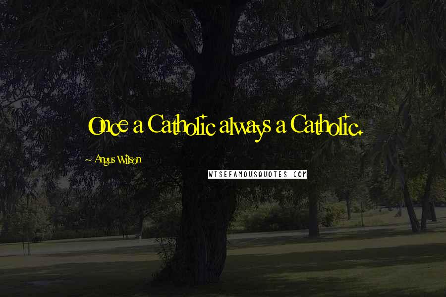 Angus Wilson Quotes: Once a Catholic always a Catholic.