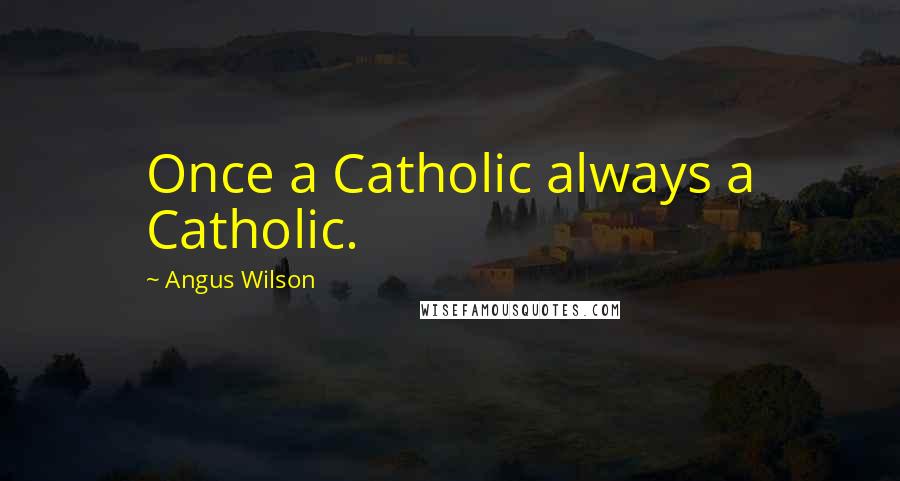 Angus Wilson Quotes: Once a Catholic always a Catholic.