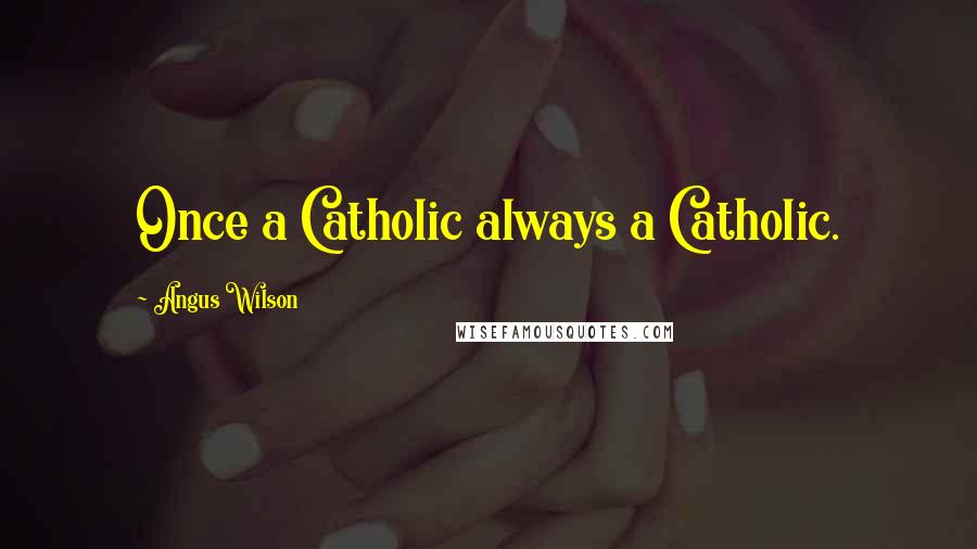 Angus Wilson Quotes: Once a Catholic always a Catholic.