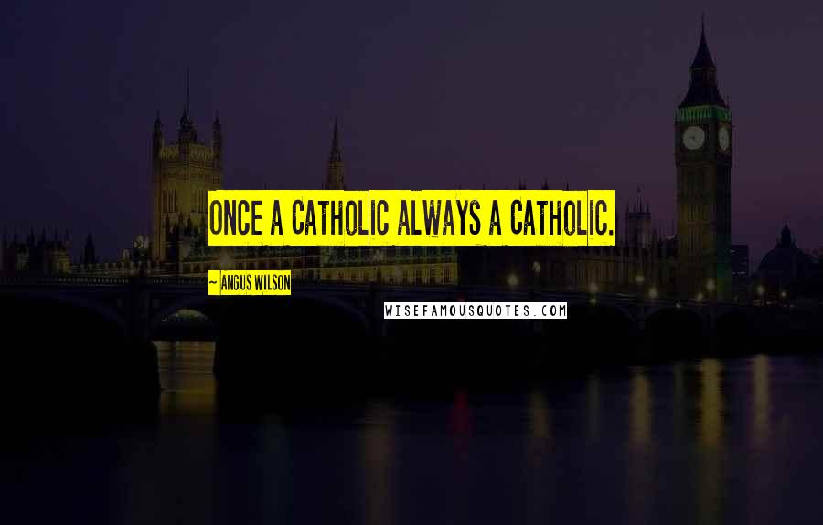 Angus Wilson Quotes: Once a Catholic always a Catholic.