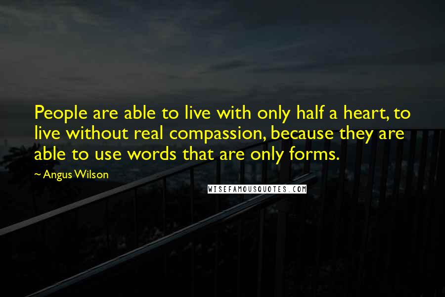 Angus Wilson Quotes: People are able to live with only half a heart, to live without real compassion, because they are able to use words that are only forms.