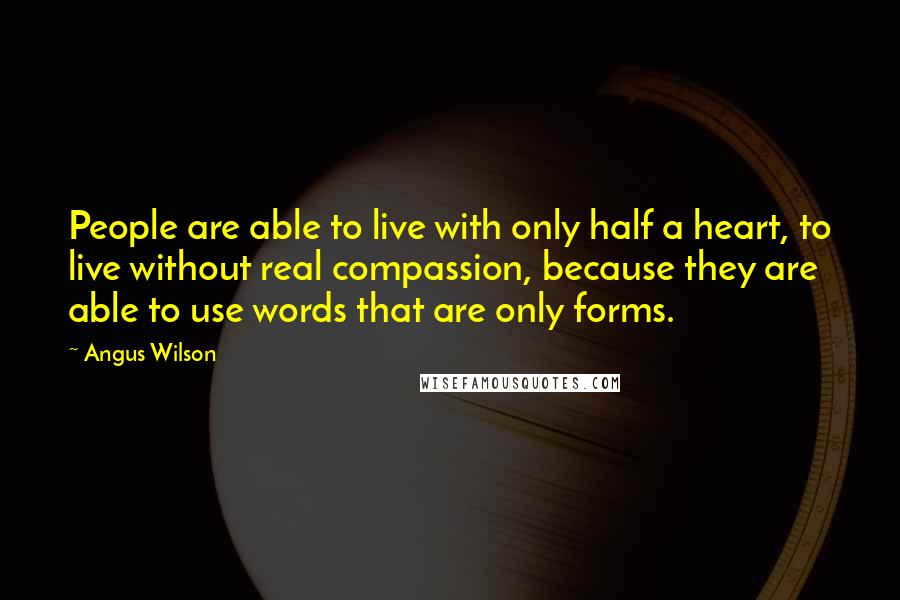 Angus Wilson Quotes: People are able to live with only half a heart, to live without real compassion, because they are able to use words that are only forms.