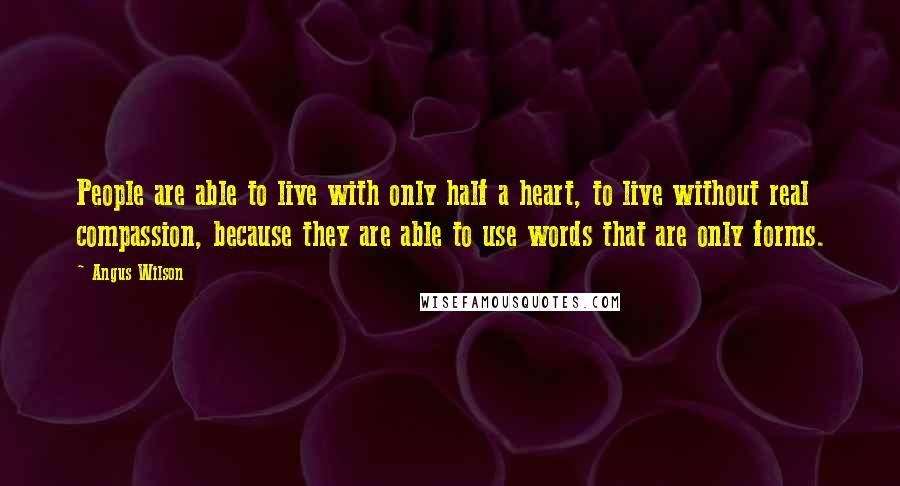 Angus Wilson Quotes: People are able to live with only half a heart, to live without real compassion, because they are able to use words that are only forms.