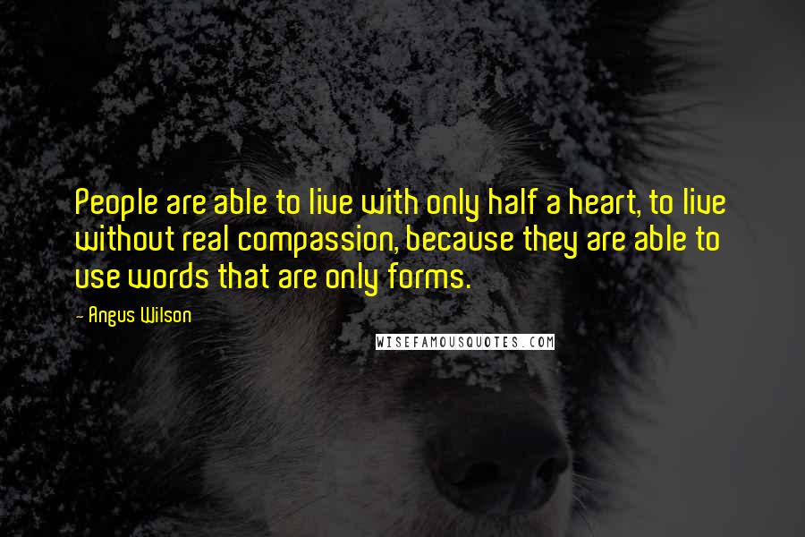 Angus Wilson Quotes: People are able to live with only half a heart, to live without real compassion, because they are able to use words that are only forms.