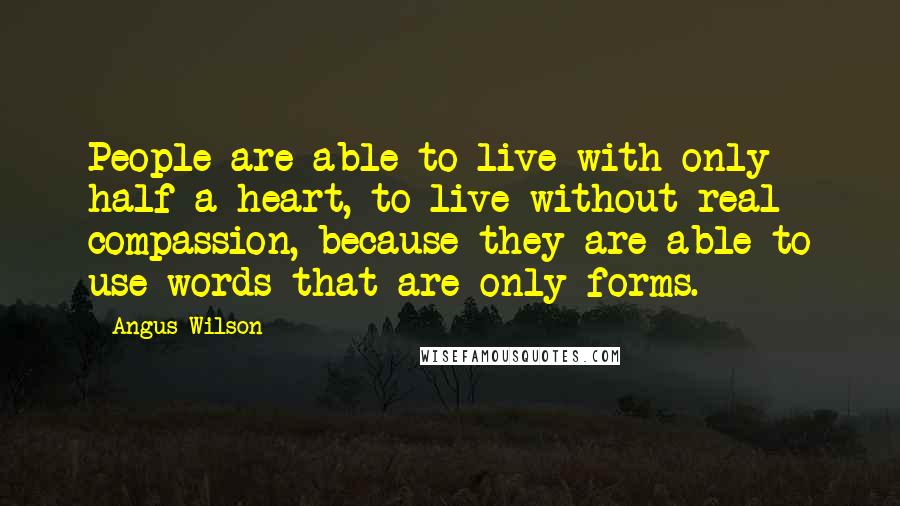 Angus Wilson Quotes: People are able to live with only half a heart, to live without real compassion, because they are able to use words that are only forms.