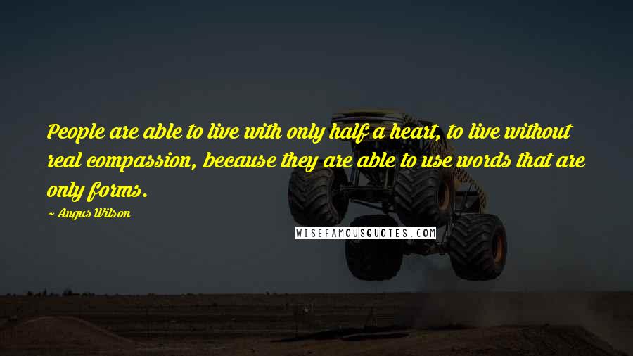 Angus Wilson Quotes: People are able to live with only half a heart, to live without real compassion, because they are able to use words that are only forms.