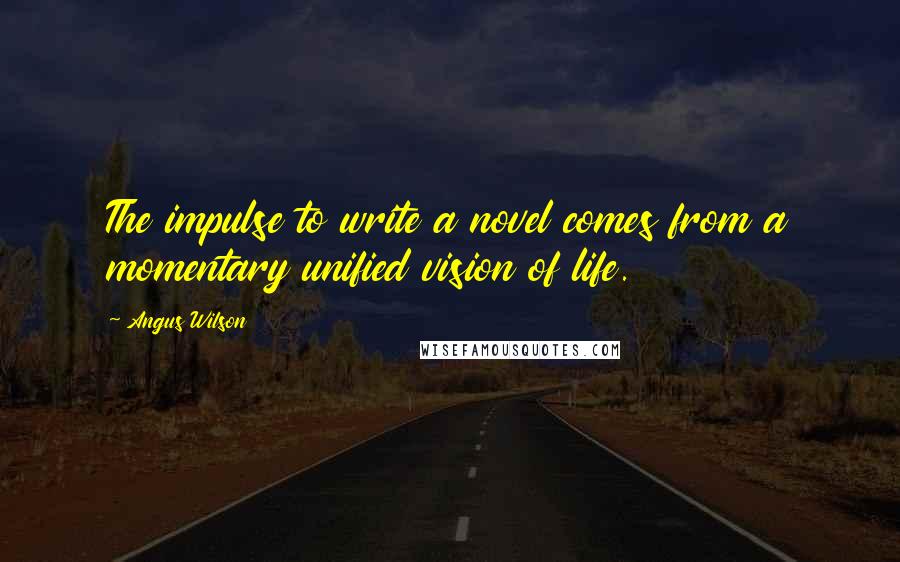 Angus Wilson Quotes: The impulse to write a novel comes from a momentary unified vision of life.