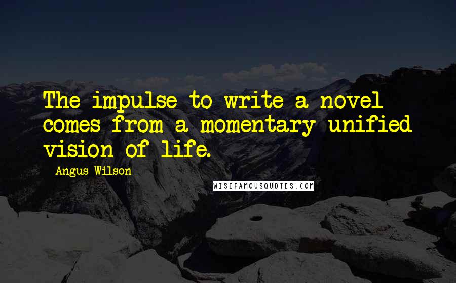 Angus Wilson Quotes: The impulse to write a novel comes from a momentary unified vision of life.