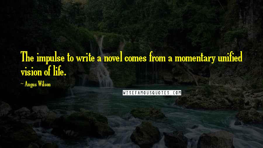 Angus Wilson Quotes: The impulse to write a novel comes from a momentary unified vision of life.