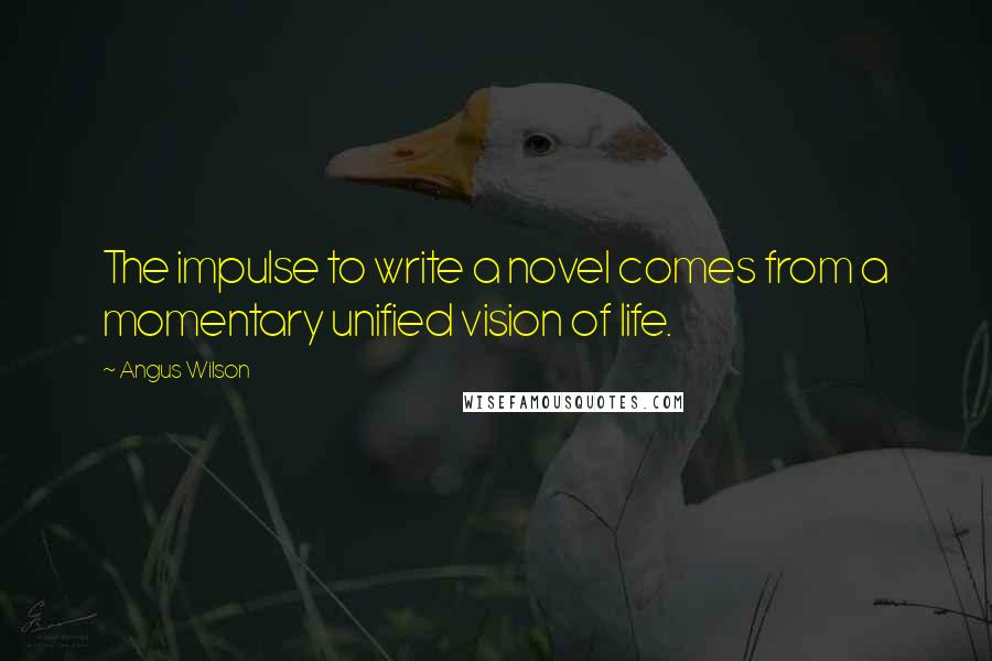 Angus Wilson Quotes: The impulse to write a novel comes from a momentary unified vision of life.