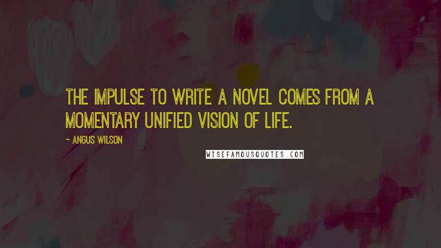 Angus Wilson Quotes: The impulse to write a novel comes from a momentary unified vision of life.