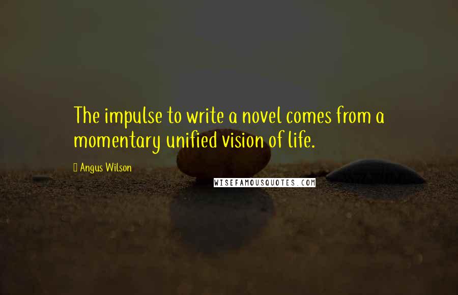 Angus Wilson Quotes: The impulse to write a novel comes from a momentary unified vision of life.