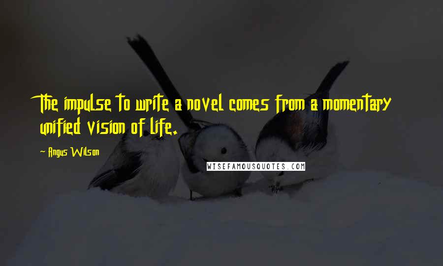 Angus Wilson Quotes: The impulse to write a novel comes from a momentary unified vision of life.