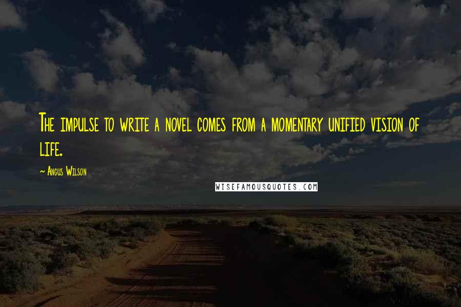 Angus Wilson Quotes: The impulse to write a novel comes from a momentary unified vision of life.