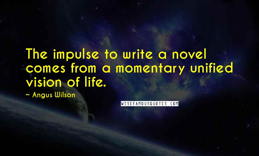 Angus Wilson Quotes: The impulse to write a novel comes from a momentary unified vision of life.