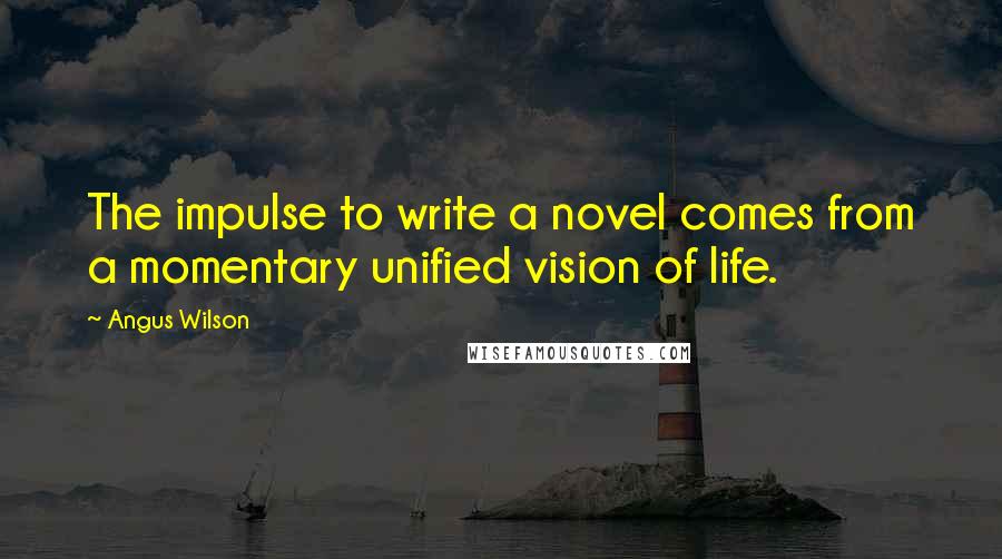 Angus Wilson Quotes: The impulse to write a novel comes from a momentary unified vision of life.