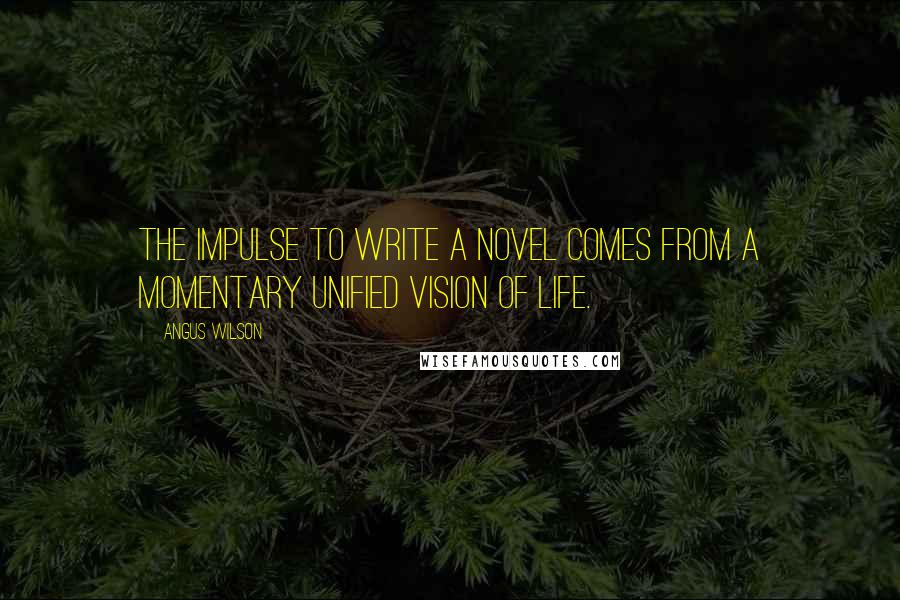 Angus Wilson Quotes: The impulse to write a novel comes from a momentary unified vision of life.