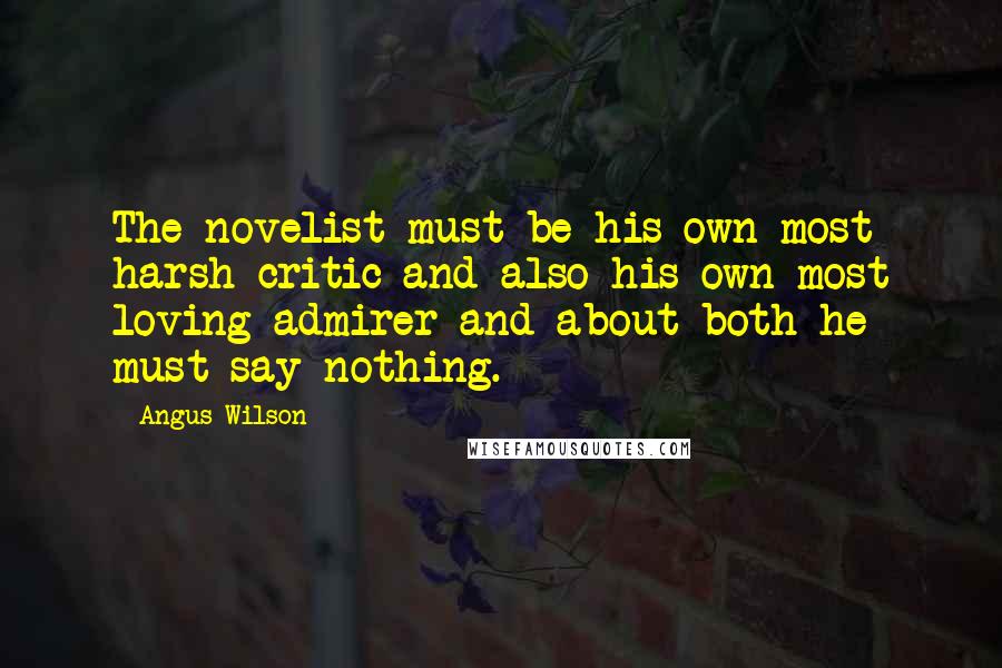 Angus Wilson Quotes: The novelist must be his own most harsh critic and also his own most loving admirer and about both he must say nothing.