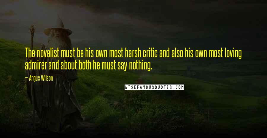 Angus Wilson Quotes: The novelist must be his own most harsh critic and also his own most loving admirer and about both he must say nothing.