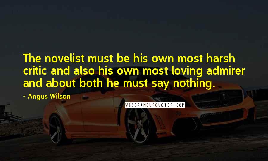 Angus Wilson Quotes: The novelist must be his own most harsh critic and also his own most loving admirer and about both he must say nothing.