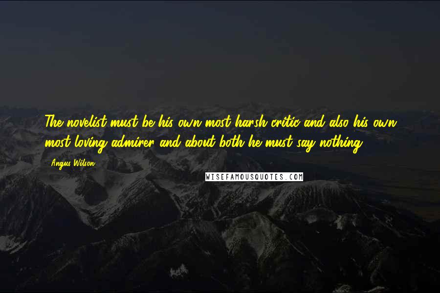 Angus Wilson Quotes: The novelist must be his own most harsh critic and also his own most loving admirer and about both he must say nothing.