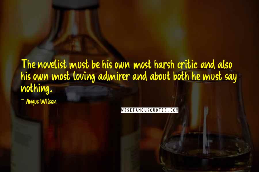 Angus Wilson Quotes: The novelist must be his own most harsh critic and also his own most loving admirer and about both he must say nothing.