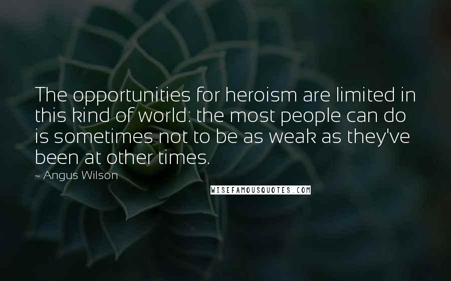 Angus Wilson Quotes: The opportunities for heroism are limited in this kind of world: the most people can do is sometimes not to be as weak as they've been at other times.