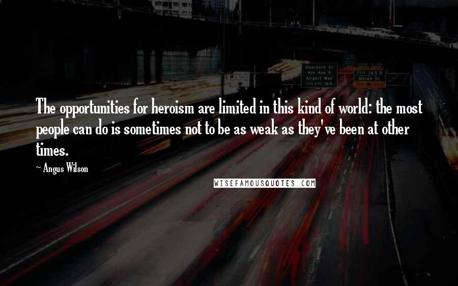 Angus Wilson Quotes: The opportunities for heroism are limited in this kind of world: the most people can do is sometimes not to be as weak as they've been at other times.