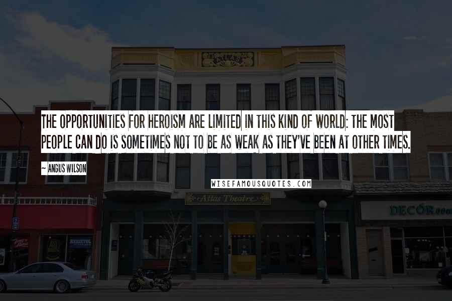 Angus Wilson Quotes: The opportunities for heroism are limited in this kind of world: the most people can do is sometimes not to be as weak as they've been at other times.