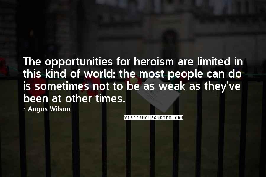 Angus Wilson Quotes: The opportunities for heroism are limited in this kind of world: the most people can do is sometimes not to be as weak as they've been at other times.