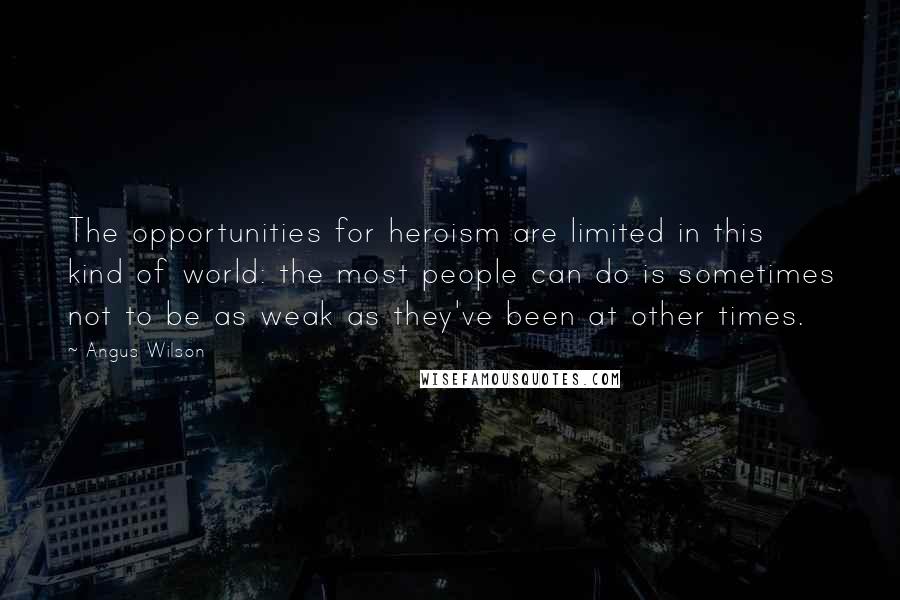 Angus Wilson Quotes: The opportunities for heroism are limited in this kind of world: the most people can do is sometimes not to be as weak as they've been at other times.