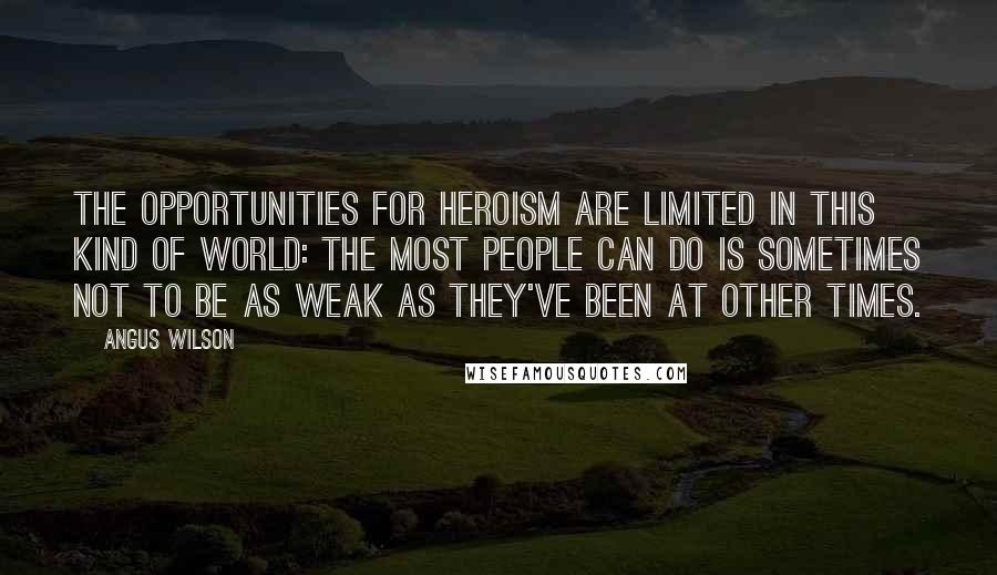 Angus Wilson Quotes: The opportunities for heroism are limited in this kind of world: the most people can do is sometimes not to be as weak as they've been at other times.