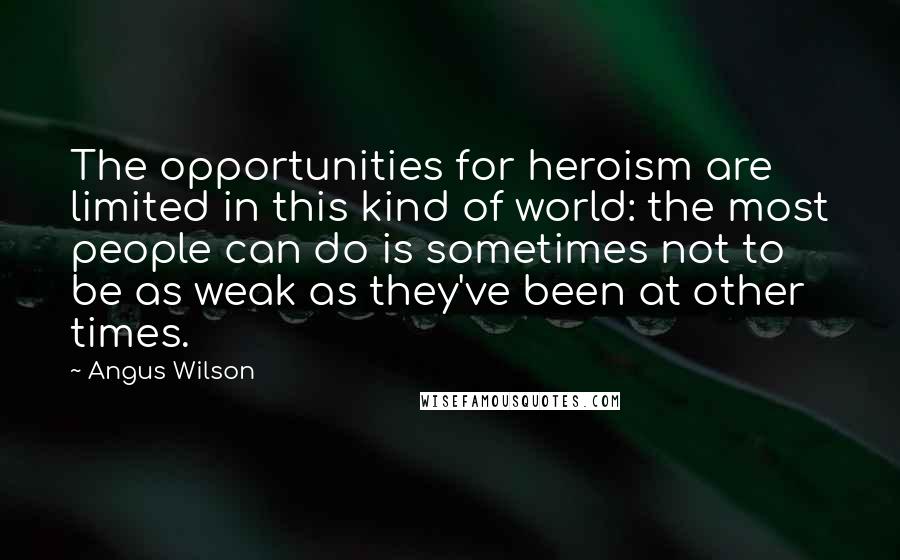 Angus Wilson Quotes: The opportunities for heroism are limited in this kind of world: the most people can do is sometimes not to be as weak as they've been at other times.