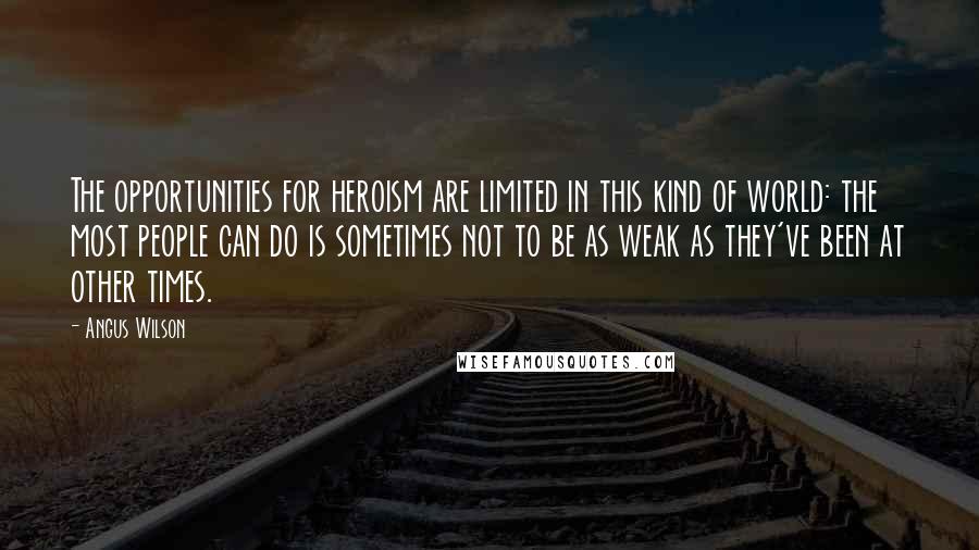 Angus Wilson Quotes: The opportunities for heroism are limited in this kind of world: the most people can do is sometimes not to be as weak as they've been at other times.