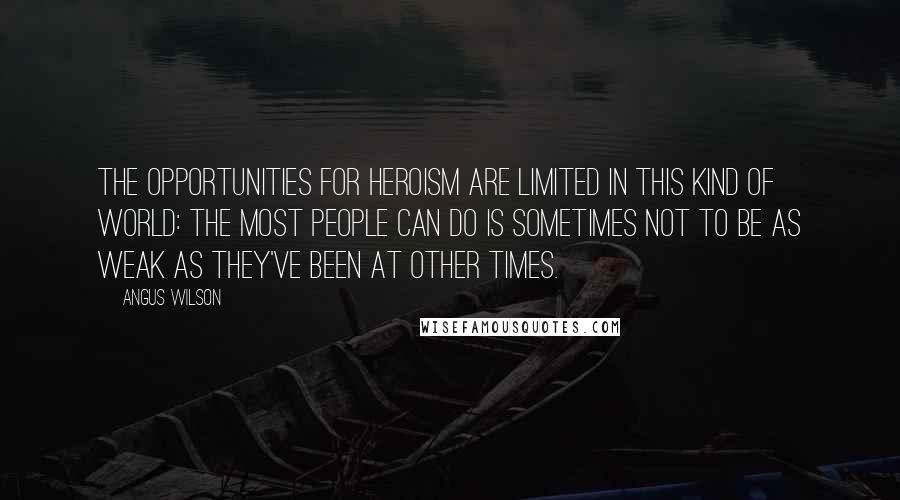 Angus Wilson Quotes: The opportunities for heroism are limited in this kind of world: the most people can do is sometimes not to be as weak as they've been at other times.