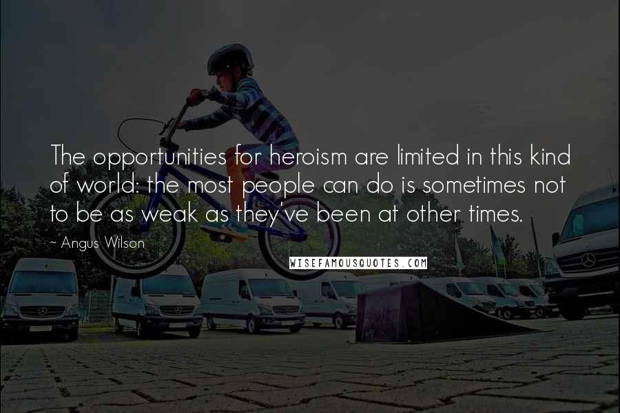 Angus Wilson Quotes: The opportunities for heroism are limited in this kind of world: the most people can do is sometimes not to be as weak as they've been at other times.