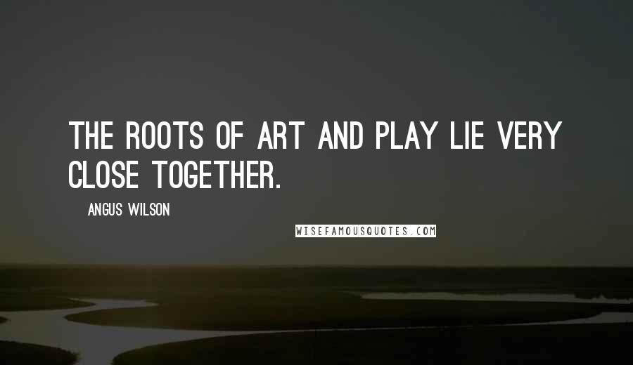 Angus Wilson Quotes: The roots of art and play lie very close together.