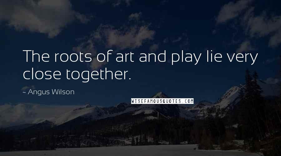 Angus Wilson Quotes: The roots of art and play lie very close together.