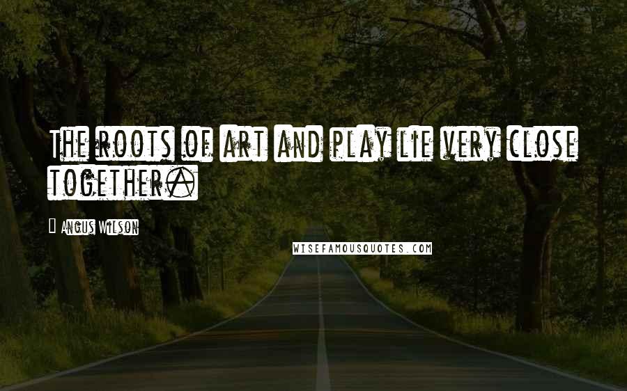 Angus Wilson Quotes: The roots of art and play lie very close together.