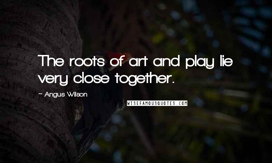 Angus Wilson Quotes: The roots of art and play lie very close together.