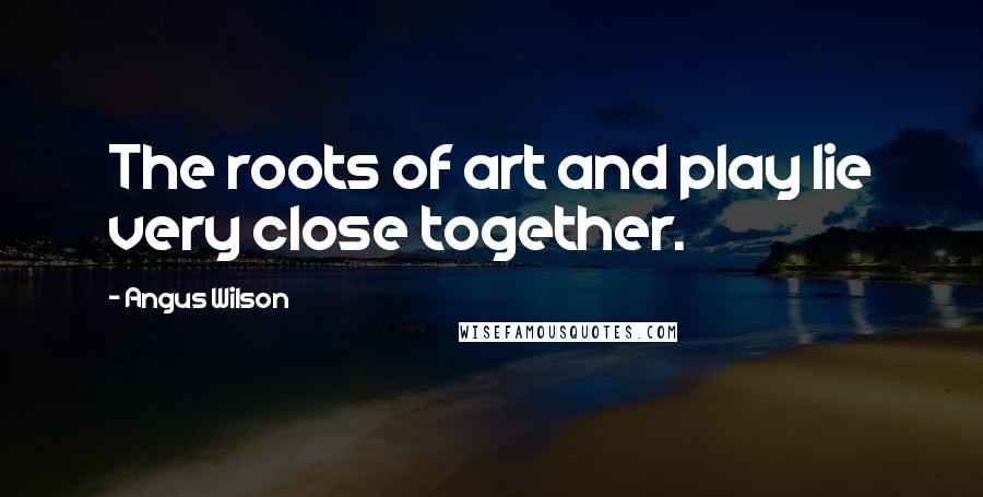 Angus Wilson Quotes: The roots of art and play lie very close together.