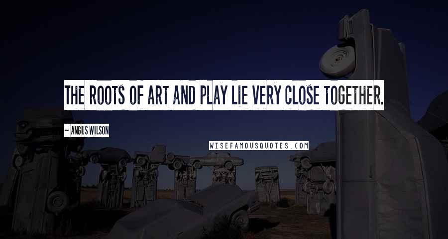 Angus Wilson Quotes: The roots of art and play lie very close together.