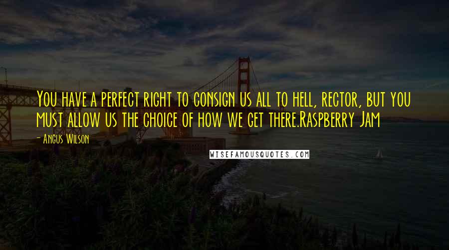 Angus Wilson Quotes: You have a perfect right to consign us all to hell, rector, but you must allow us the choice of how we get there.Raspberry Jam