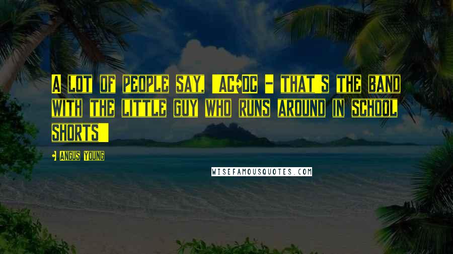 Angus Young Quotes: A lot of people say, 'AC/DC - that's the band with the little guy who runs around in school shorts!'