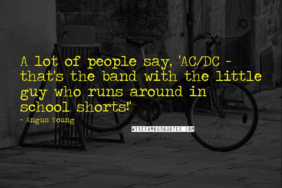 Angus Young Quotes: A lot of people say, 'AC/DC - that's the band with the little guy who runs around in school shorts!'