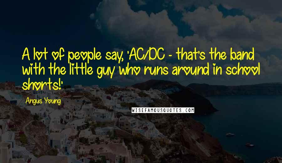 Angus Young Quotes: A lot of people say, 'AC/DC - that's the band with the little guy who runs around in school shorts!'