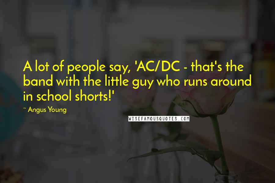 Angus Young Quotes: A lot of people say, 'AC/DC - that's the band with the little guy who runs around in school shorts!'