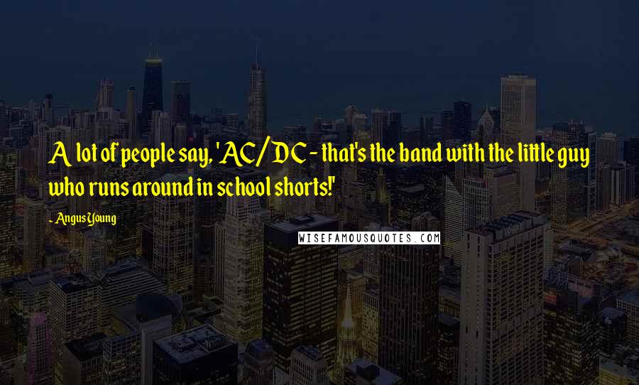 Angus Young Quotes: A lot of people say, 'AC/DC - that's the band with the little guy who runs around in school shorts!'