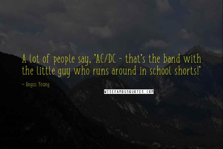 Angus Young Quotes: A lot of people say, 'AC/DC - that's the band with the little guy who runs around in school shorts!'